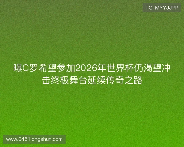 曝C罗希望参加2026年世界杯仍渴望冲击终极舞台延续传奇之路 曝C罗希望参加2026年世界杯仍渴望冲击终极舞台延续传奇之路